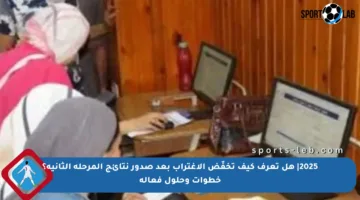 2025| هل تعرف كيف تخفّض الاغتراب بعد صدور نتائج المرحلة الثانية؟ خطوات وحلول فعالة